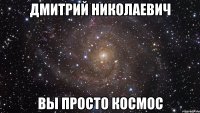 Дмитрий Николаевич Вы просто космос