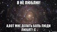 Я не люблю! А,вот мне делать боль люди любят! ;с