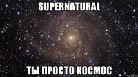 Supernatural Ты просто космос