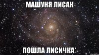 машуня лисак пошла лисичка*