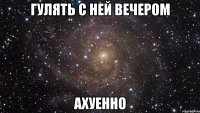 гулять с ней вечером ахуенно