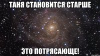 таня становится старше это потрясающе!