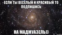 Если ты веселый и красивый то подпишись на Мадмуазель))