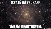 Жрать на уроках? Умеем. Практикуем.