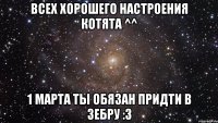 Всех Хорошего настроения котята ^^ 1 марта ты обязан придти в зебру :3