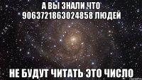 а вы знали что 9063721863024858 людей не будут читать это число