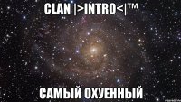 Clan |>inTRO<|™ Самый охуенный