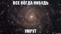 все когда нибудь умрут