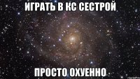 Играть в кс сестрой Просто охуенно