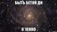 БЫТЬ БЕТОЙ ДИ О*УЕННО