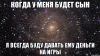 когда у меня будет сын я всегда буду давать ему деньги на игры