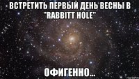 Встретить первый день весны в "Rabbitt hole" офигенно...