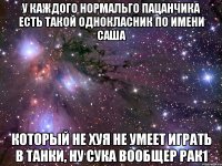 У КАЖДОГО НОРМАЛЬГО ПАЦАНЧИКА ЕСТЬ ТАКОЙ ОДНОКЛАСНИК ПО ИМЕНИ САША КОТОРЫЙ НЕ ХУЯ НЕ УМЕЕТ ИГРАТЬ В ТАНКИ, НУ СУКА ВООБЩЕР РАК1