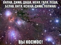 Вилка, Дима, Даша, Женя, Галя, Лёша, Белка, Витя, Ксюха, Дима, Полина) Вы космос!