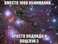 Вместо 1000 обниманий.... Просто подойди и поцелуй:3