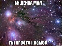 вишенка моя *_* ТЫ ПРОСТО КОСМОС *_*