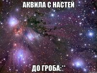 Аквила с Настей До гроба:**