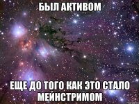 БЫЛ АКТИВОМ ЕЩЕ ДО ТОГО КАК ЭТО СТАЛО МЕЙНСТРИМОМ