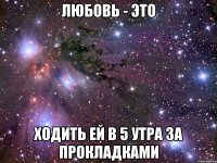 Любовь - это ходить ей в 5 утра за прокладками