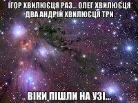 Ігор хвилюєця раз... Олег хвилюєця два Андрій хвилюєця три Віки пішли на узі...