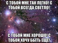 С тобой мне так легко! С тобой всегда светло! С тобой мне хорошо! С тобой хочу быть еще!