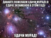 Давайте пожелаем удачи Мураду,в сдаче экзаменов в этом году Удачи Мурад!