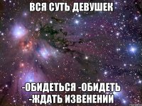 вся суть девушек -Обидеться -Обидеть -ждать извенений