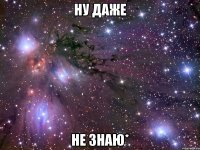 Ну даже не знаю*