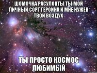 Шомочка Расуловты ты мой личный сорт героина и мне нужен твой воздух Ты просто космос любимый