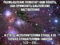 Размышление помогает нам понять, как применить библейские наставления и стать «исполнителями слова, а не только слушателями» (Иакова 1:22—25).