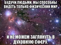 Будучи людьми, мы способны видеть только физический мир и не можем заглянуть в духовную сферу.