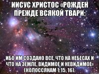 Иисус Христос «рожден прежде всякой твари; ибо Им создано все, что на небесах и что на земле, видимое и невидимое» (Колоссянам 1:15, 16).