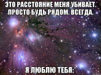 Это расстояние меня убивает. Просто будь рядом. Всегда. я люблю тебя:*