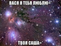 Вася я тебя люблю=* Твоя Саша=*