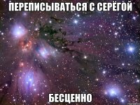 Переписываться с Серёгой БЕСЦЕННО