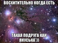 Восхитительно когда есть Такая подруга как Януська*))