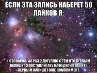 Если эта запись наберет 50 лайков я: 1.Отожмусь 40 раз 2.Погуляю с тем кто первым напишет 3.Поставлю аву на неделютого кто первым напишет мне комплимент