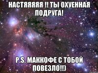 Настяяяяя !! Ты охуенная подруга! P.S. Маккофе с тобой повезло!!)