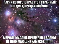 Парни которые нравятся странный предмет, вроде и космос, а вроде мудаки, придурки, ебланы не понимающие намёков!!!!!!!!!