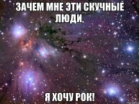 Зачем мне эти скучные люди, Я хочу рок!