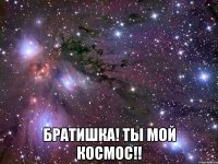  Братишка! Ты мой космос!!