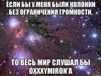 Если бы у меня были колонки без ограничения громкости, То весь мир слушал бы oxxxymiron'a