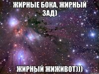 Жирные бока, жирный зад) Жирный жиживот)))