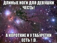 длиные ноги для Девушки честь! а короткие и у табуретки есть ! :D