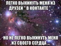 Легко выкинуть меня из друзей " в контакте " , Но не легко выкинуть меня из своего сердца ...