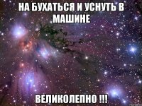 на бухаться и уснуть в машине великолепно !!!