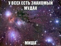 У ВСЕХ ЕСТЬ ЗНАКОМЫЙ МУДАК Миша