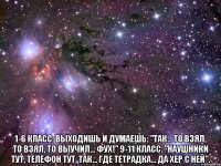  1-6 класс. Выходишь и думаешь: "Так... то взял, то взял, то выучил... фух!" 9-11 класс. "Наушники тут, телефон тут, так... где тетрадка... да хер с ней".