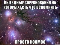 ВЫЕЗДНЫЕ СОРЕВНОВАНИЯ НА КОТОРЫХ ЕСТЬ ЧТО ВСПОМНИТЬ ПРОСТО КОСМОС