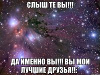 Слыш те вы!!! да именно вы!!! вы мои лучшие друзья!!:*